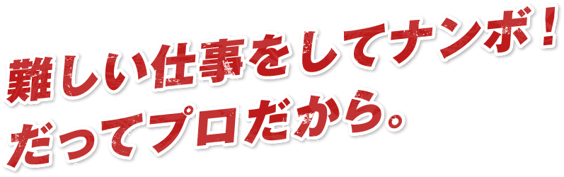 難しい仕事をしてナンボ！だってプロだから。